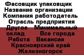 Фасовщик-упаковщик › Название организации ­ Компания-работодатель › Отрасль предприятия ­ Другое › Минимальный оклад ­ 1 - Все города Работа » Вакансии   . Красноярский край,Железногорск г.